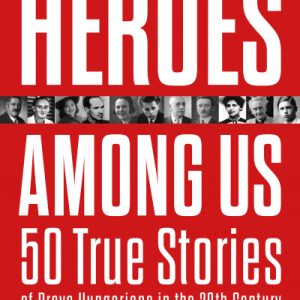 Heroes Among Us 50 True Stories of Brave Hungarians in the 20th Century