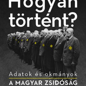 Hogyan történt? - Adatok és okmányok a magyar zsidóság tragédiájához
